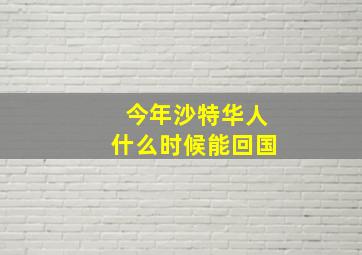 今年沙特华人什么时候能回国