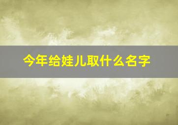 今年给娃儿取什么名字