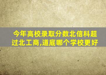 今年高校录取分数北信科超过北工商,道底哪个学校更好