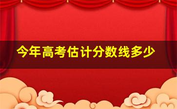 今年高考估计分数线多少