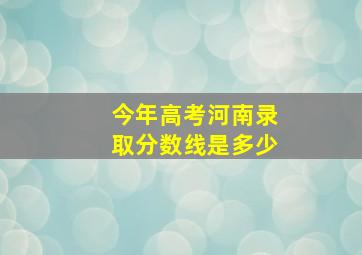 今年高考河南录取分数线是多少