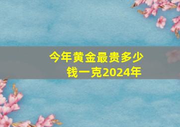 今年黄金最贵多少钱一克2024年