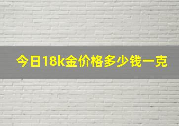 今日18k金价格多少钱一克