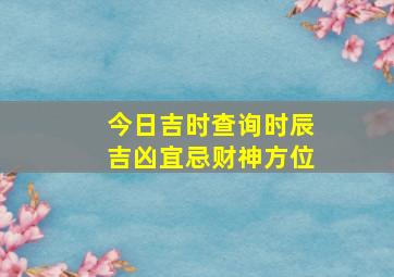 今日吉时查询时辰吉凶宜忌财神方位