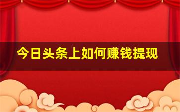 今日头条上如何赚钱提现