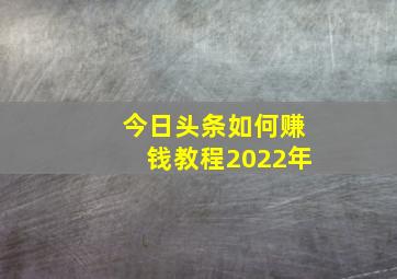 今日头条如何赚钱教程2022年