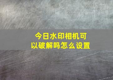 今日水印相机可以破解吗怎么设置