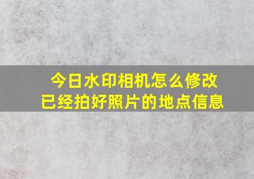 今日水印相机怎么修改已经拍好照片的地点信息