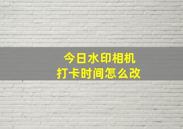 今日水印相机打卡时间怎么改