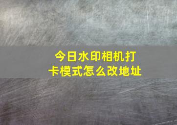 今日水印相机打卡模式怎么改地址