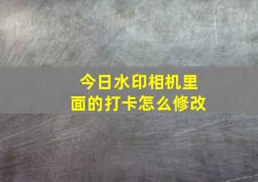 今日水印相机里面的打卡怎么修改