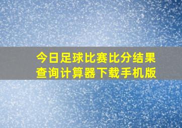 今日足球比赛比分结果查询计算器下载手机版