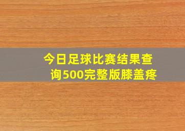 今日足球比赛结果查询500完整版膝盖疼