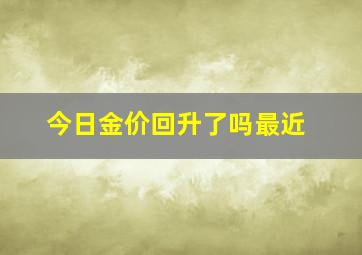 今日金价回升了吗最近