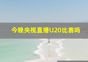 今晚央视直播U20比赛吗