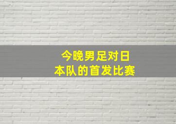 今晚男足对日本队的首发比赛