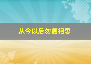 从今以后勿复相思