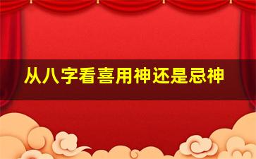 从八字看喜用神还是忌神