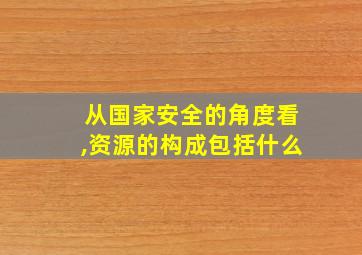 从国家安全的角度看,资源的构成包括什么