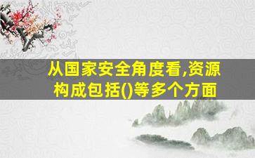 从国家安全角度看,资源构成包括()等多个方面