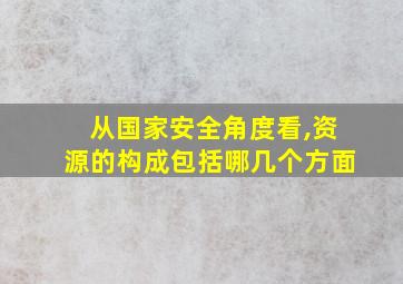 从国家安全角度看,资源的构成包括哪几个方面