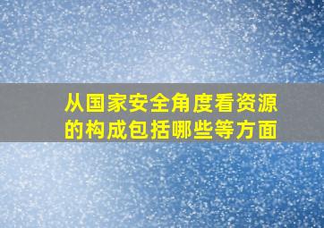 从国家安全角度看资源的构成包括哪些等方面