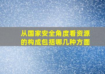 从国家安全角度看资源的构成包括哪几种方面