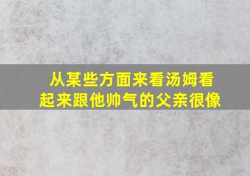 从某些方面来看汤姆看起来跟他帅气的父亲很像