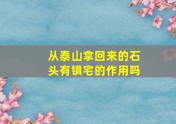 从泰山拿回来的石头有镇宅的作用吗