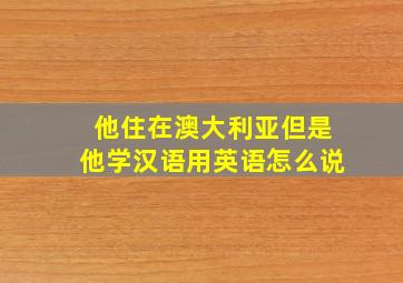 他住在澳大利亚但是他学汉语用英语怎么说