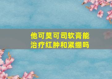 他可莫可司软膏能治疗红肿和紧绷吗