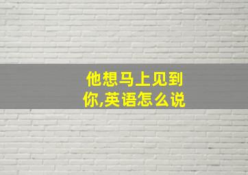 他想马上见到你,英语怎么说