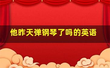 他昨天弹钢琴了吗的英语