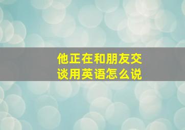 他正在和朋友交谈用英语怎么说