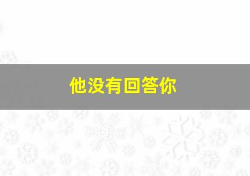 他没有回答你