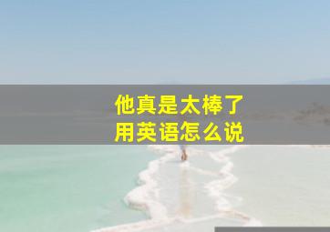 他真是太棒了用英语怎么说