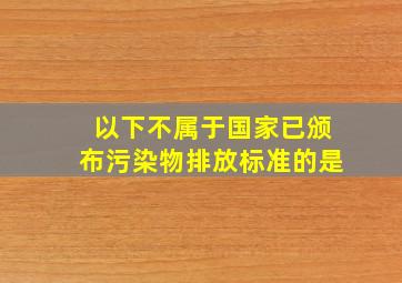 以下不属于国家已颁布污染物排放标准的是