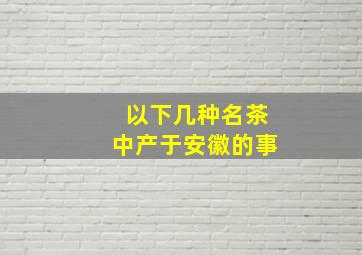 以下几种名茶中产于安徽的事