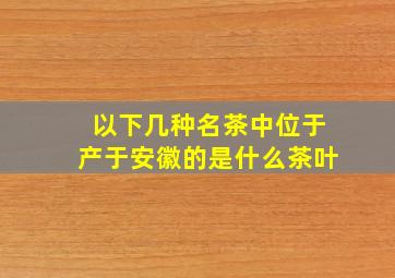 以下几种名茶中位于产于安徽的是什么茶叶