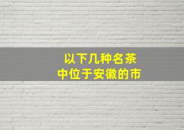 以下几种名茶中位于安徽的市