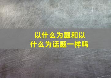 以什么为题和以什么为话题一样吗