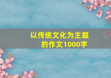 以传统文化为主题的作文1000字