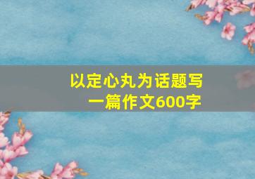 以定心丸为话题写一篇作文600字