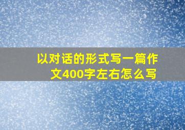 以对话的形式写一篇作文400字左右怎么写