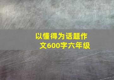 以懂得为话题作文600字六年级