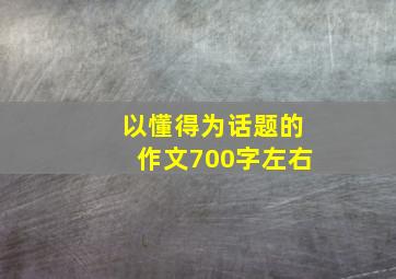 以懂得为话题的作文700字左右