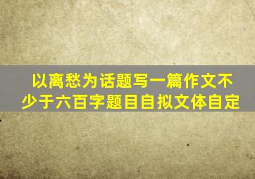 以离愁为话题写一篇作文不少于六百字题目自拟文体自定