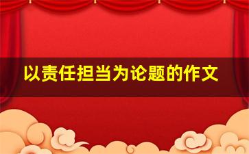 以责任担当为论题的作文