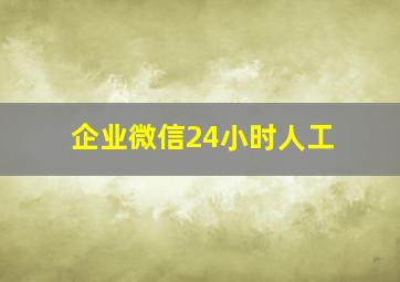 企业微信24小时人工