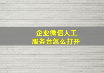 企业微信人工服务台怎么打开